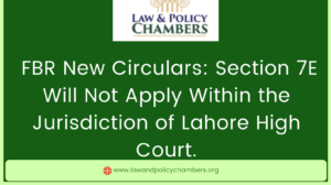 FBR New Circulars: Section 7E Will Not Apply Within the Jurisdiction of Lahore High Court.