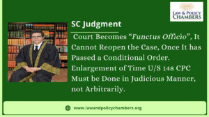 A Court Becomes “Functus Officio”, It Cannot Reopen the Case, Once It has Passed a Conditional Order.  Enlargement of Time U/S 148 CPC Must be Done in Judicious Manner, not Arbitrarily.